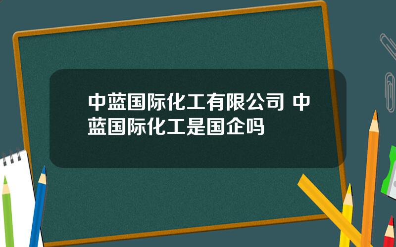 中蓝国际化工有限公司 中蓝国际化工是国企吗